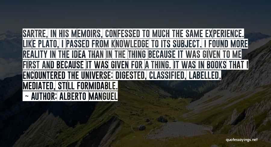 Alberto Manguel Quotes: Sartre, In His Memoirs, Confessed To Much The Same Experience. Like Plato, I Passed From Knowledge To Its Subject. I