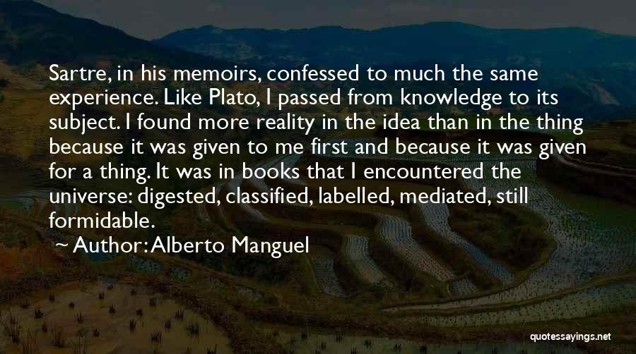 Alberto Manguel Quotes: Sartre, In His Memoirs, Confessed To Much The Same Experience. Like Plato, I Passed From Knowledge To Its Subject. I