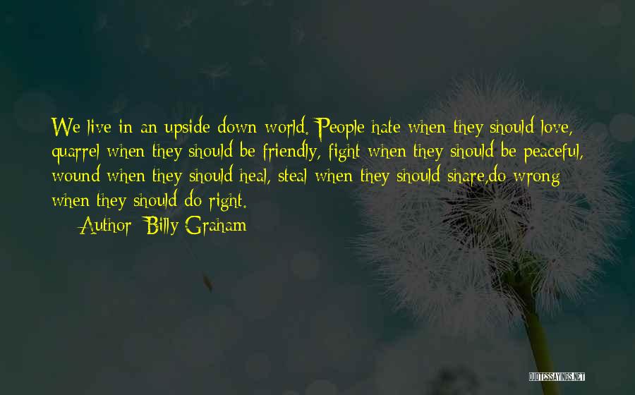 Billy Graham Quotes: We Live In An Upside-down World. People Hate When They Should Love, Quarrel When They Should Be Friendly, Fight When