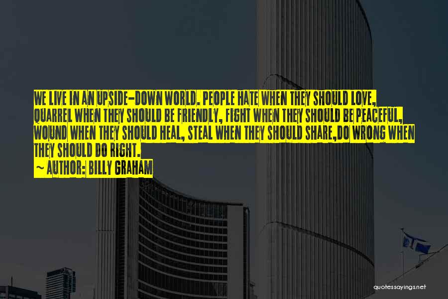 Billy Graham Quotes: We Live In An Upside-down World. People Hate When They Should Love, Quarrel When They Should Be Friendly, Fight When