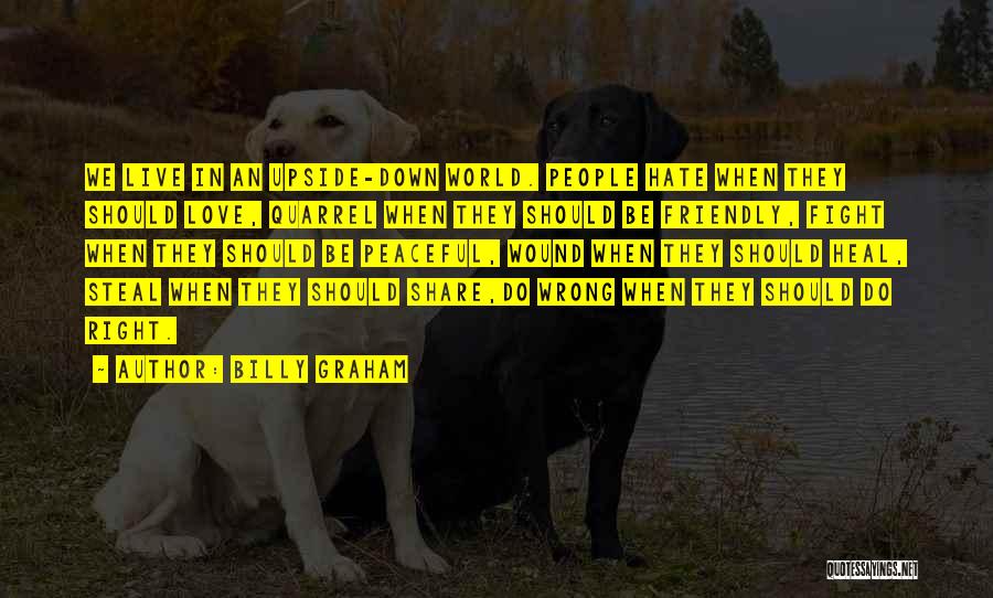 Billy Graham Quotes: We Live In An Upside-down World. People Hate When They Should Love, Quarrel When They Should Be Friendly, Fight When