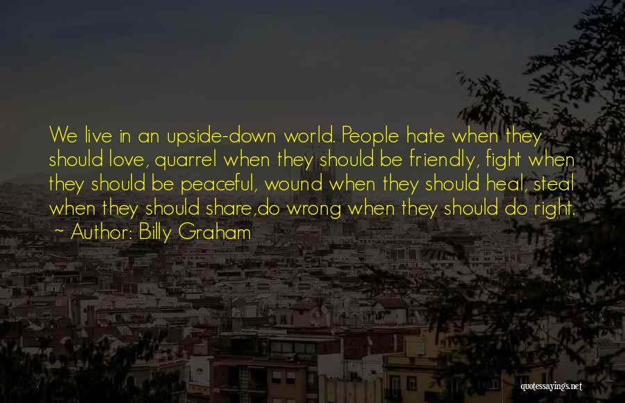 Billy Graham Quotes: We Live In An Upside-down World. People Hate When They Should Love, Quarrel When They Should Be Friendly, Fight When
