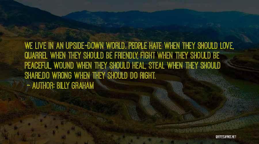 Billy Graham Quotes: We Live In An Upside-down World. People Hate When They Should Love, Quarrel When They Should Be Friendly, Fight When