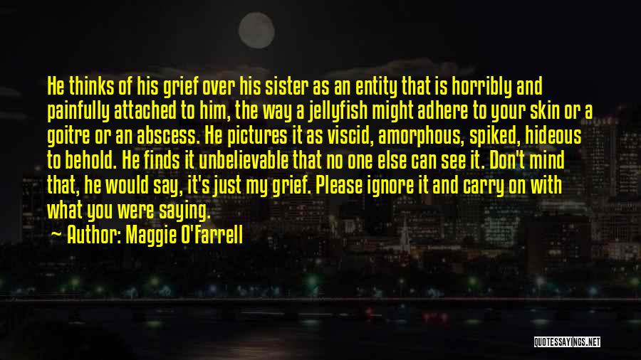 Maggie O'Farrell Quotes: He Thinks Of His Grief Over His Sister As An Entity That Is Horribly And Painfully Attached To Him, The