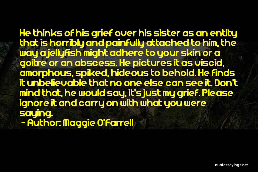 Maggie O'Farrell Quotes: He Thinks Of His Grief Over His Sister As An Entity That Is Horribly And Painfully Attached To Him, The