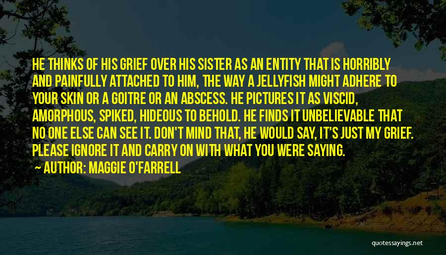 Maggie O'Farrell Quotes: He Thinks Of His Grief Over His Sister As An Entity That Is Horribly And Painfully Attached To Him, The