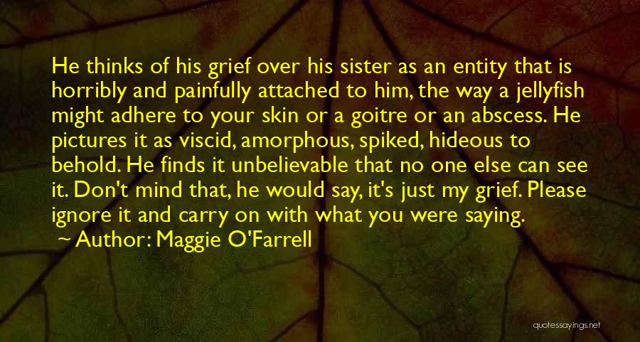 Maggie O'Farrell Quotes: He Thinks Of His Grief Over His Sister As An Entity That Is Horribly And Painfully Attached To Him, The