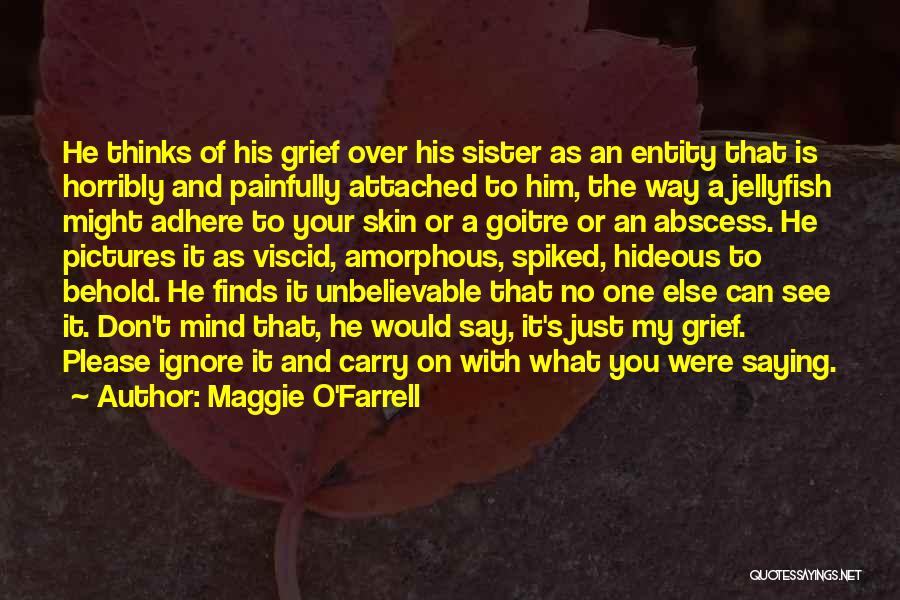 Maggie O'Farrell Quotes: He Thinks Of His Grief Over His Sister As An Entity That Is Horribly And Painfully Attached To Him, The