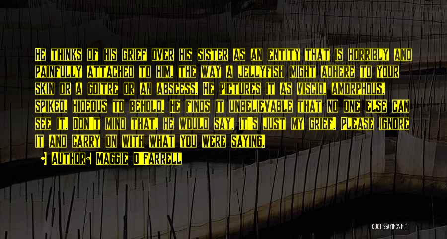 Maggie O'Farrell Quotes: He Thinks Of His Grief Over His Sister As An Entity That Is Horribly And Painfully Attached To Him, The