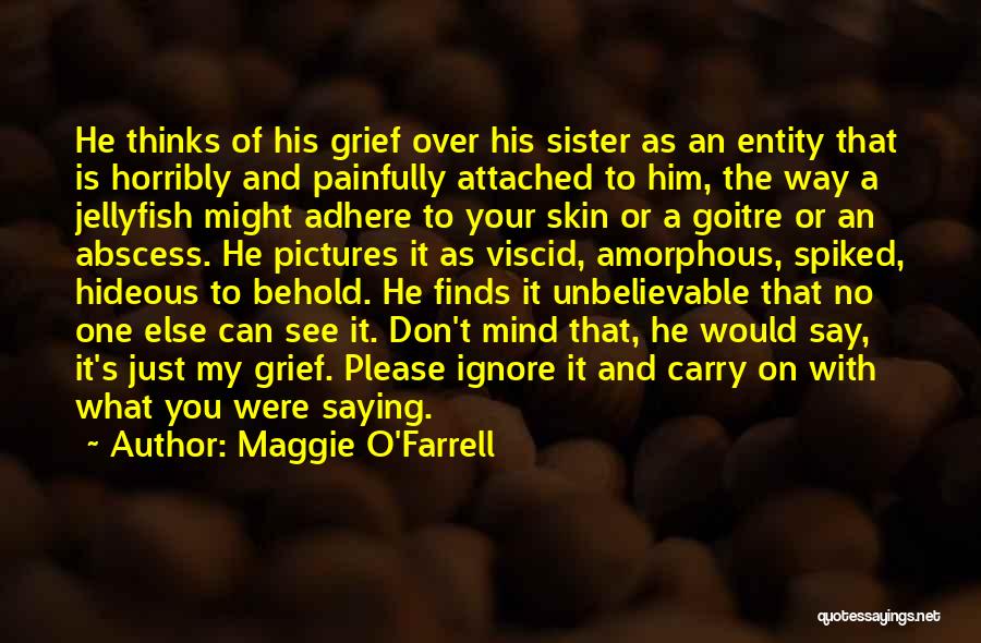 Maggie O'Farrell Quotes: He Thinks Of His Grief Over His Sister As An Entity That Is Horribly And Painfully Attached To Him, The