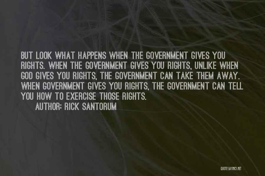 Rick Santorum Quotes: But Look What Happens When The Government Gives You Rights. When The Government Gives You Rights, Unlike When God Gives