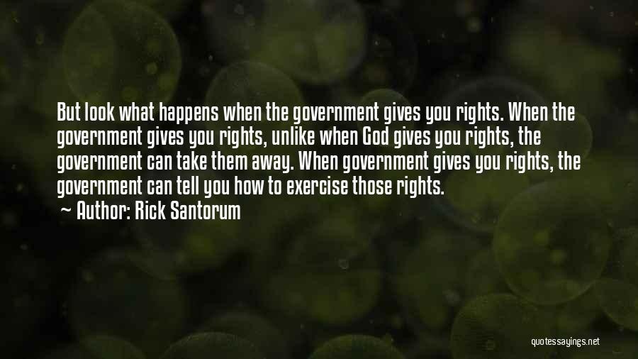 Rick Santorum Quotes: But Look What Happens When The Government Gives You Rights. When The Government Gives You Rights, Unlike When God Gives