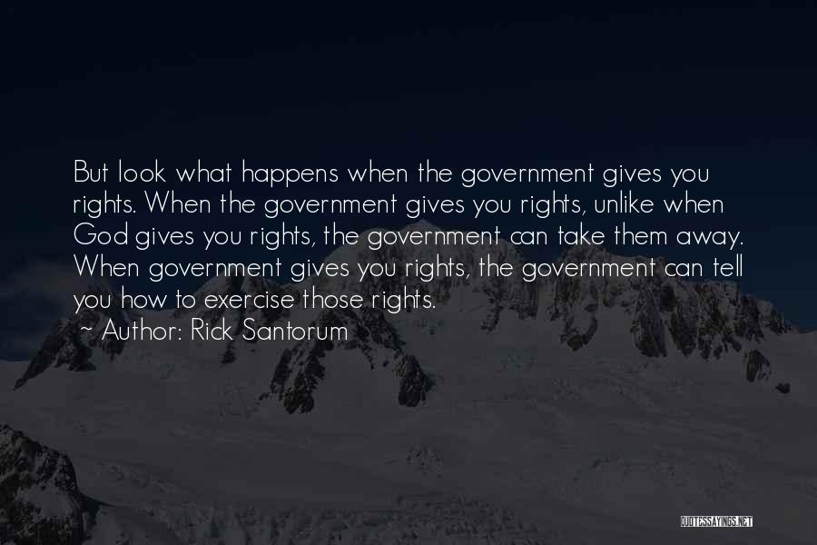 Rick Santorum Quotes: But Look What Happens When The Government Gives You Rights. When The Government Gives You Rights, Unlike When God Gives
