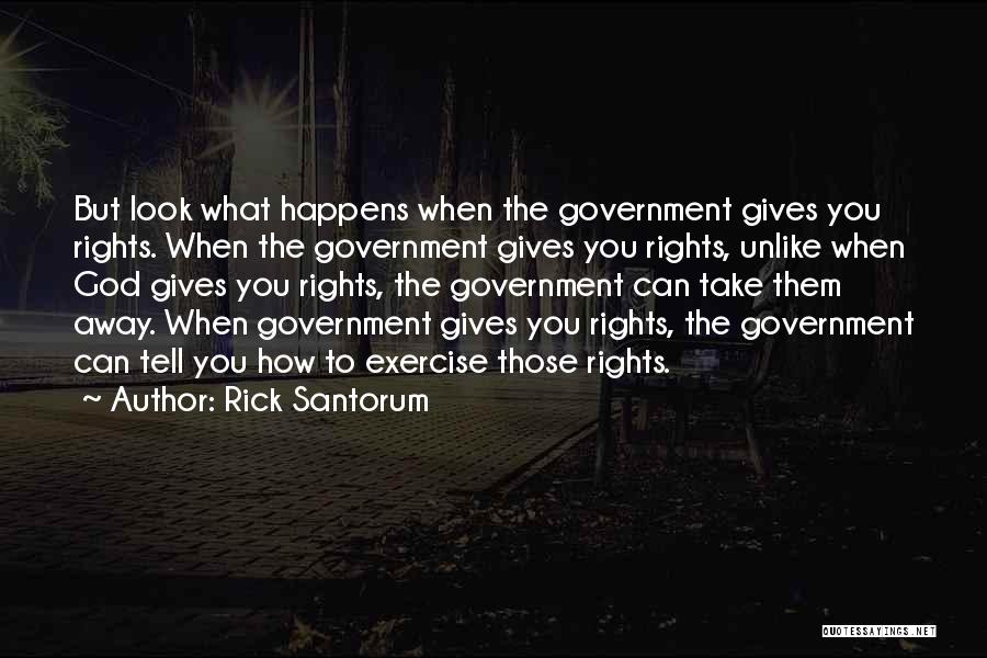 Rick Santorum Quotes: But Look What Happens When The Government Gives You Rights. When The Government Gives You Rights, Unlike When God Gives