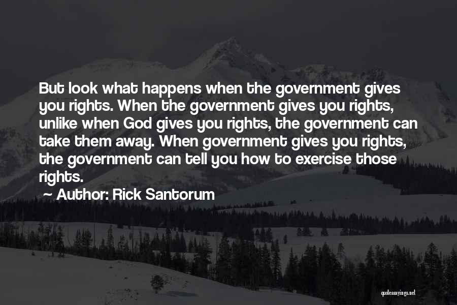 Rick Santorum Quotes: But Look What Happens When The Government Gives You Rights. When The Government Gives You Rights, Unlike When God Gives