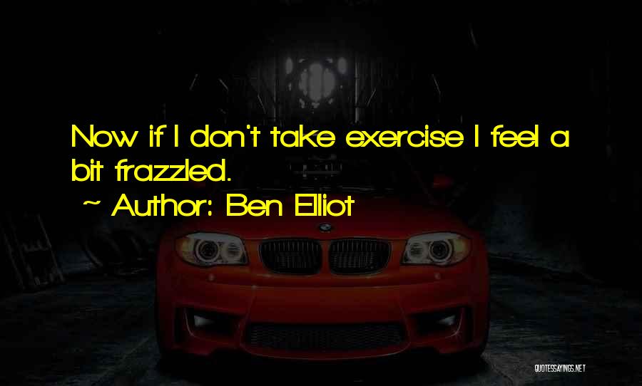 Ben Elliot Quotes: Now If I Don't Take Exercise I Feel A Bit Frazzled.