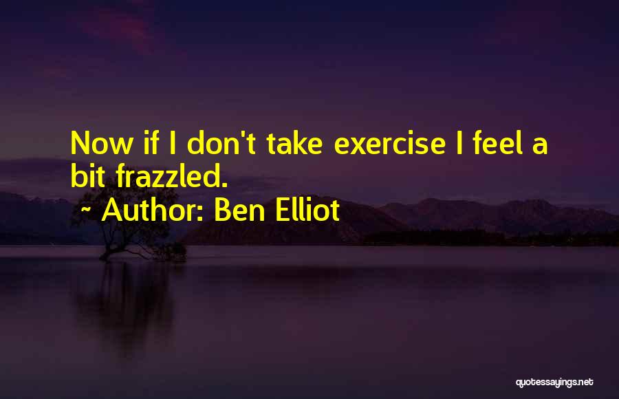 Ben Elliot Quotes: Now If I Don't Take Exercise I Feel A Bit Frazzled.