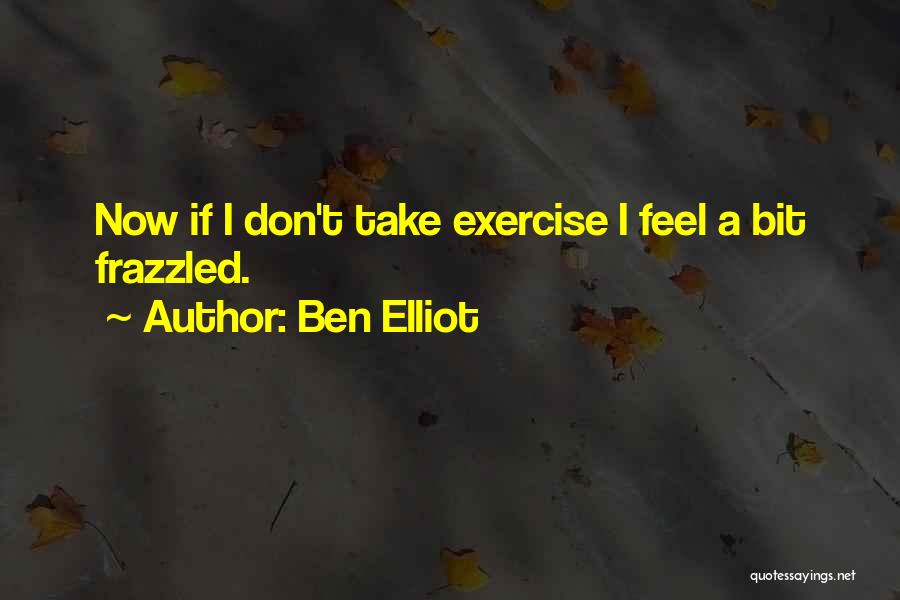 Ben Elliot Quotes: Now If I Don't Take Exercise I Feel A Bit Frazzled.