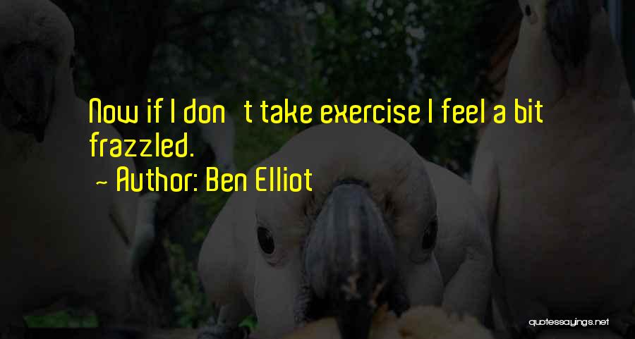 Ben Elliot Quotes: Now If I Don't Take Exercise I Feel A Bit Frazzled.