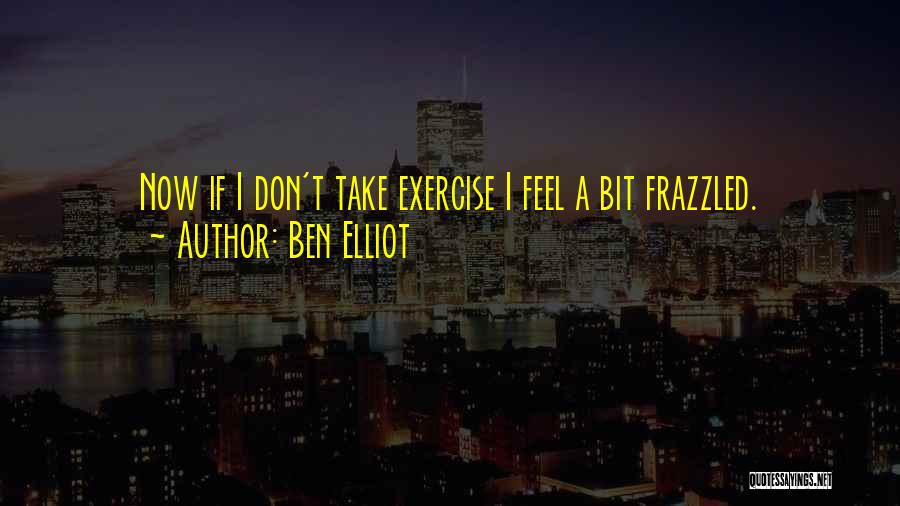 Ben Elliot Quotes: Now If I Don't Take Exercise I Feel A Bit Frazzled.