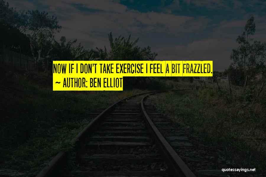 Ben Elliot Quotes: Now If I Don't Take Exercise I Feel A Bit Frazzled.