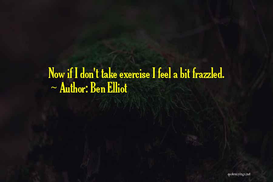 Ben Elliot Quotes: Now If I Don't Take Exercise I Feel A Bit Frazzled.