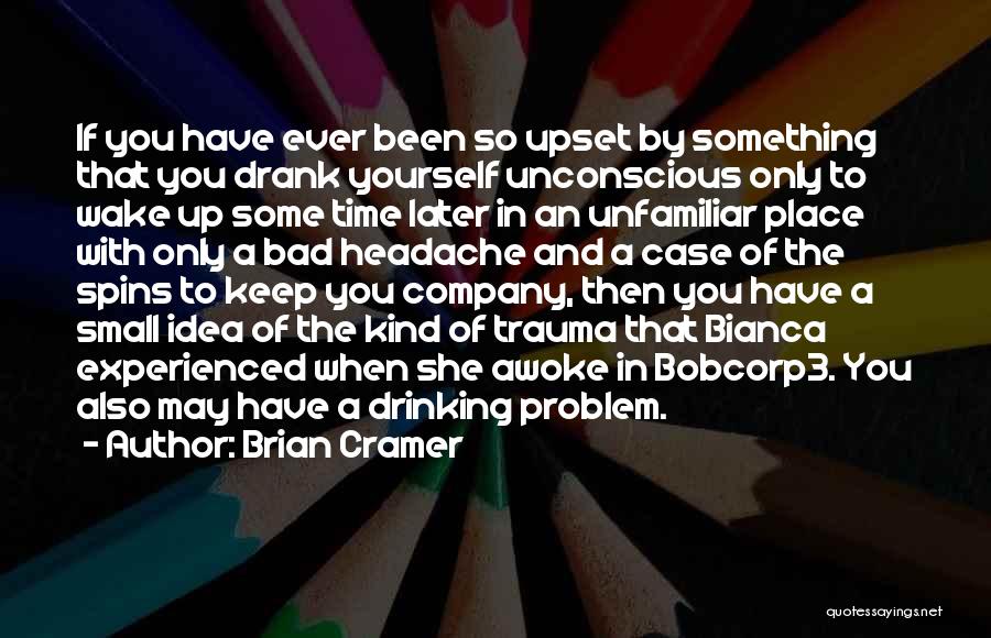 Brian Cramer Quotes: If You Have Ever Been So Upset By Something That You Drank Yourself Unconscious Only To Wake Up Some Time