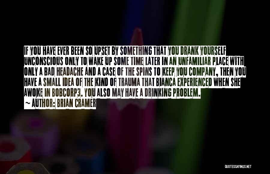 Brian Cramer Quotes: If You Have Ever Been So Upset By Something That You Drank Yourself Unconscious Only To Wake Up Some Time