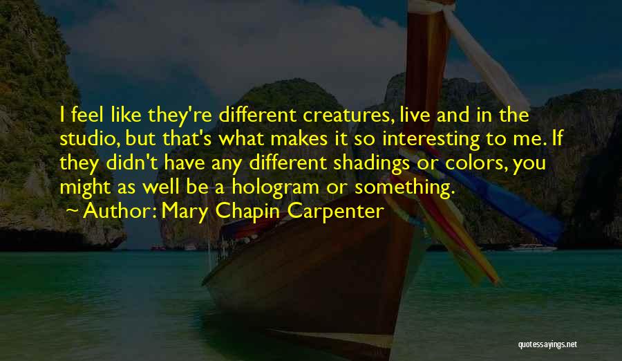 Mary Chapin Carpenter Quotes: I Feel Like They're Different Creatures, Live And In The Studio, But That's What Makes It So Interesting To Me.