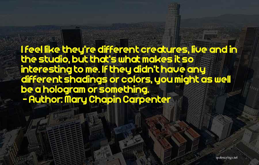 Mary Chapin Carpenter Quotes: I Feel Like They're Different Creatures, Live And In The Studio, But That's What Makes It So Interesting To Me.