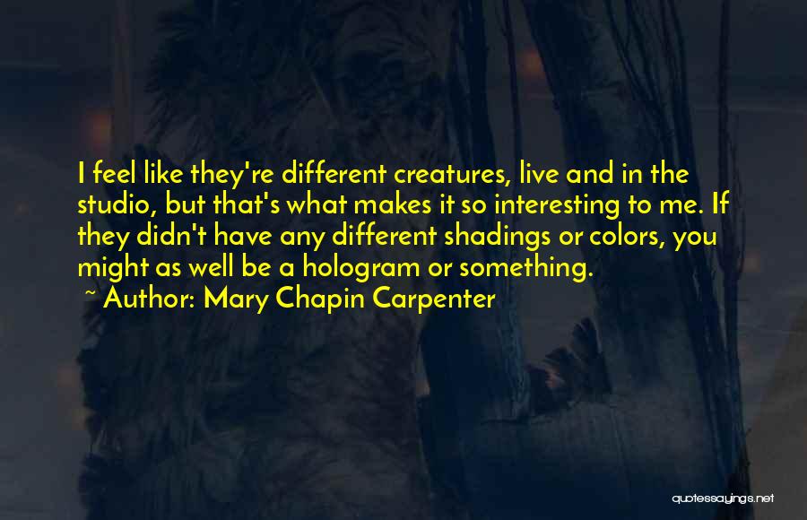 Mary Chapin Carpenter Quotes: I Feel Like They're Different Creatures, Live And In The Studio, But That's What Makes It So Interesting To Me.