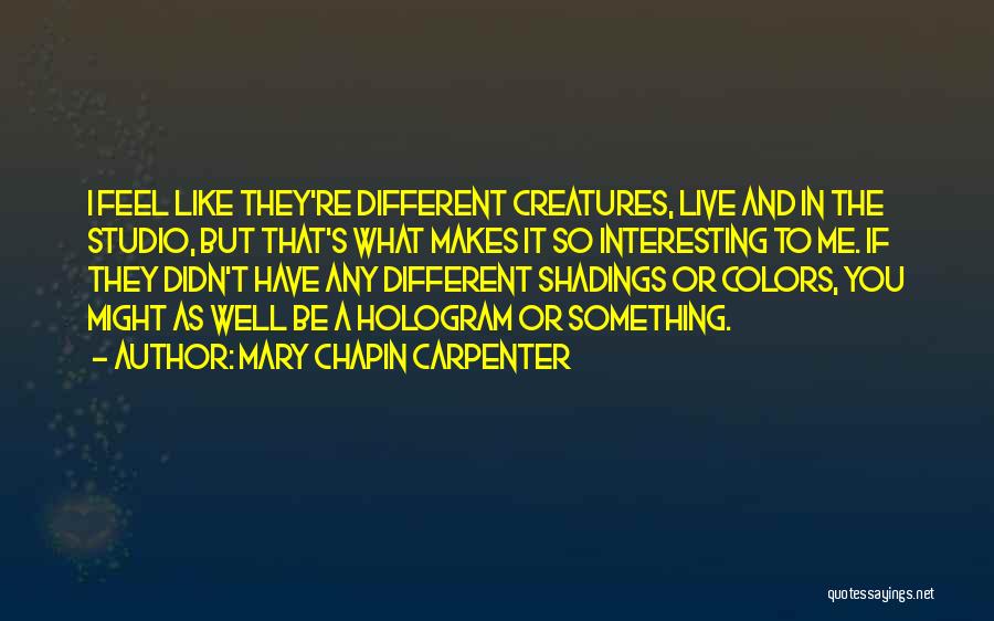 Mary Chapin Carpenter Quotes: I Feel Like They're Different Creatures, Live And In The Studio, But That's What Makes It So Interesting To Me.
