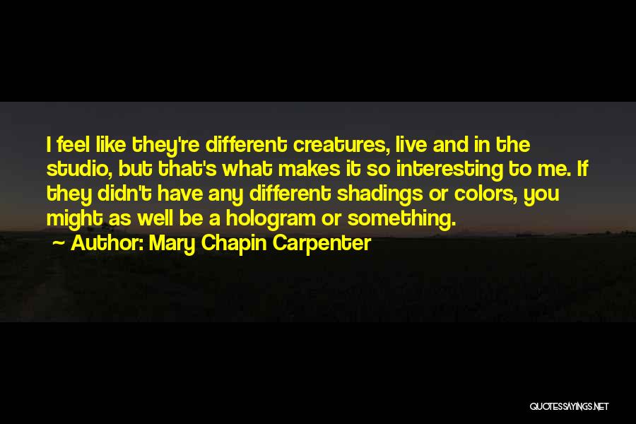 Mary Chapin Carpenter Quotes: I Feel Like They're Different Creatures, Live And In The Studio, But That's What Makes It So Interesting To Me.