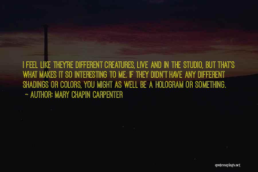 Mary Chapin Carpenter Quotes: I Feel Like They're Different Creatures, Live And In The Studio, But That's What Makes It So Interesting To Me.