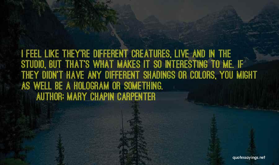 Mary Chapin Carpenter Quotes: I Feel Like They're Different Creatures, Live And In The Studio, But That's What Makes It So Interesting To Me.