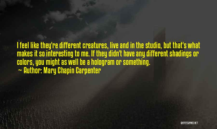 Mary Chapin Carpenter Quotes: I Feel Like They're Different Creatures, Live And In The Studio, But That's What Makes It So Interesting To Me.