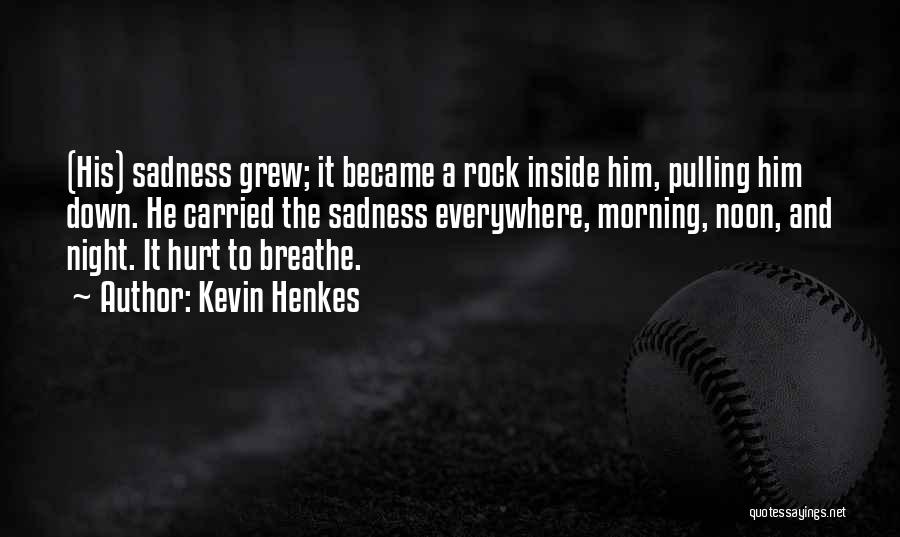 Kevin Henkes Quotes: (his) Sadness Grew; It Became A Rock Inside Him, Pulling Him Down. He Carried The Sadness Everywhere, Morning, Noon, And
