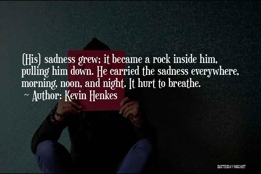 Kevin Henkes Quotes: (his) Sadness Grew; It Became A Rock Inside Him, Pulling Him Down. He Carried The Sadness Everywhere, Morning, Noon, And