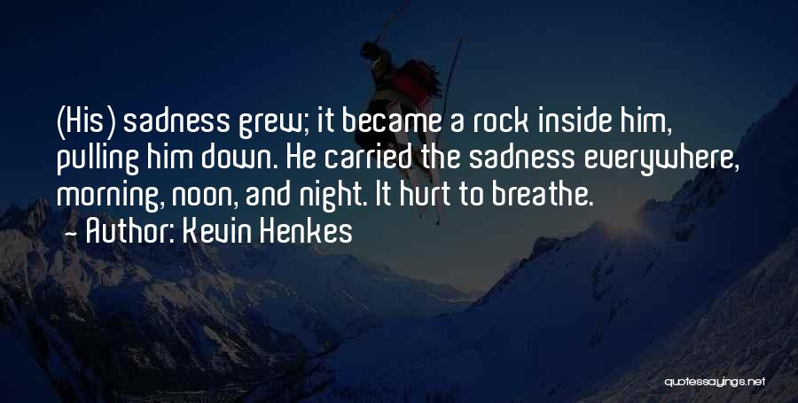 Kevin Henkes Quotes: (his) Sadness Grew; It Became A Rock Inside Him, Pulling Him Down. He Carried The Sadness Everywhere, Morning, Noon, And