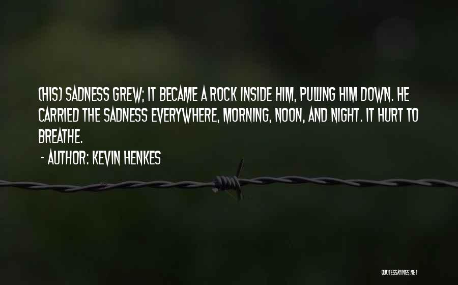 Kevin Henkes Quotes: (his) Sadness Grew; It Became A Rock Inside Him, Pulling Him Down. He Carried The Sadness Everywhere, Morning, Noon, And