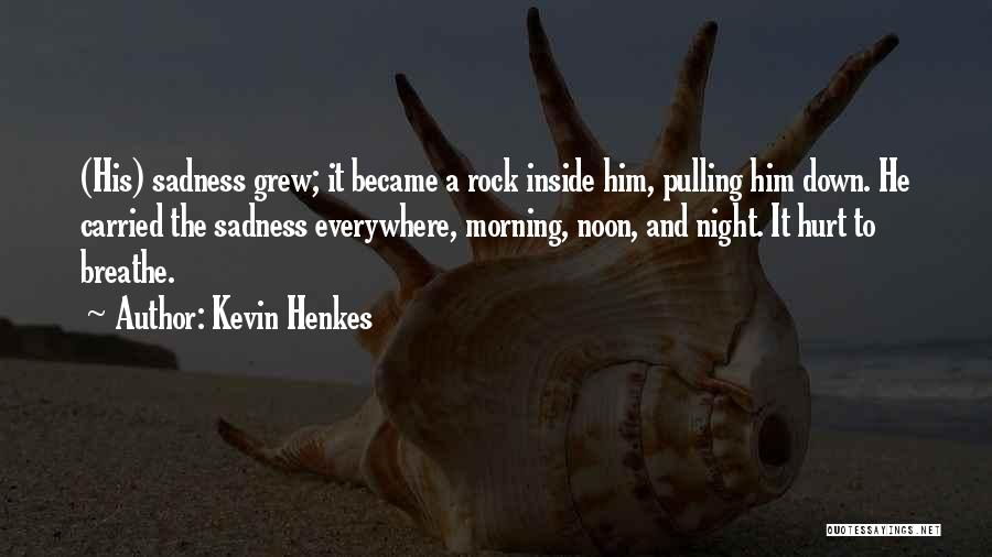 Kevin Henkes Quotes: (his) Sadness Grew; It Became A Rock Inside Him, Pulling Him Down. He Carried The Sadness Everywhere, Morning, Noon, And