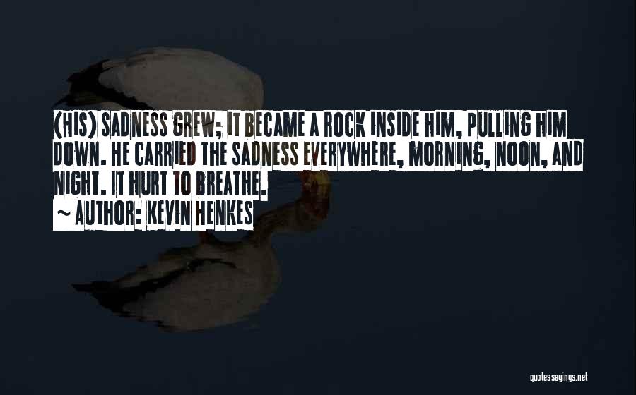 Kevin Henkes Quotes: (his) Sadness Grew; It Became A Rock Inside Him, Pulling Him Down. He Carried The Sadness Everywhere, Morning, Noon, And