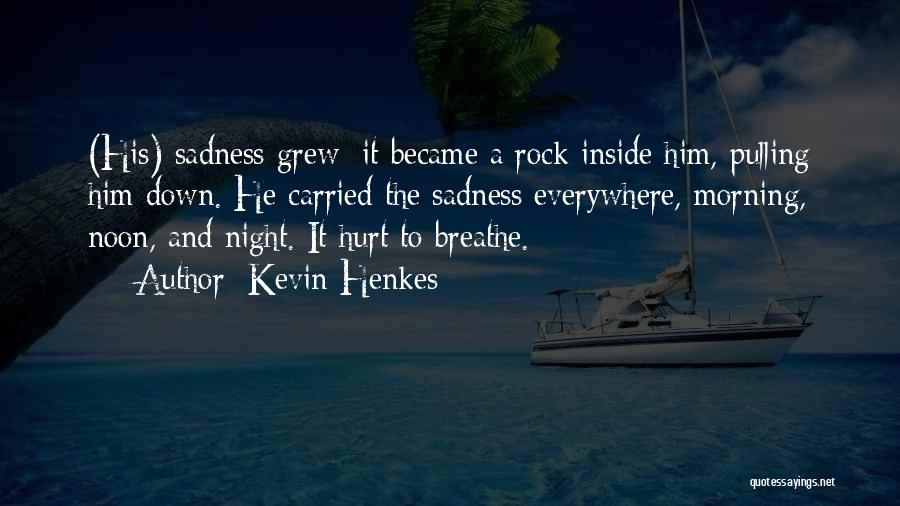 Kevin Henkes Quotes: (his) Sadness Grew; It Became A Rock Inside Him, Pulling Him Down. He Carried The Sadness Everywhere, Morning, Noon, And