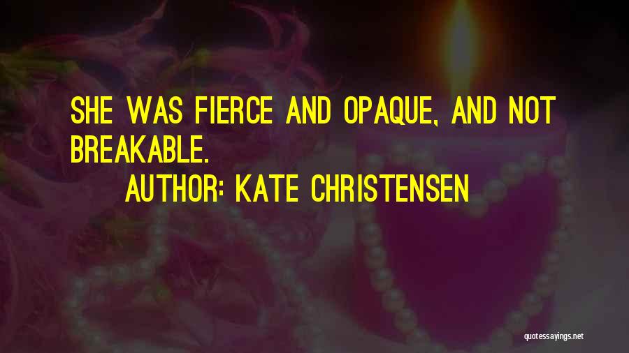 Kate Christensen Quotes: She Was Fierce And Opaque, And Not Breakable.