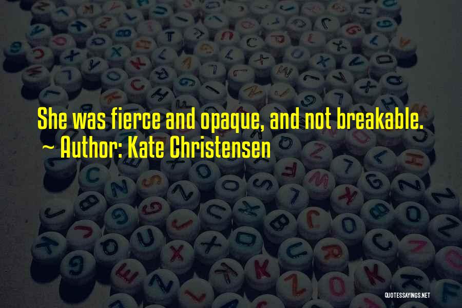 Kate Christensen Quotes: She Was Fierce And Opaque, And Not Breakable.