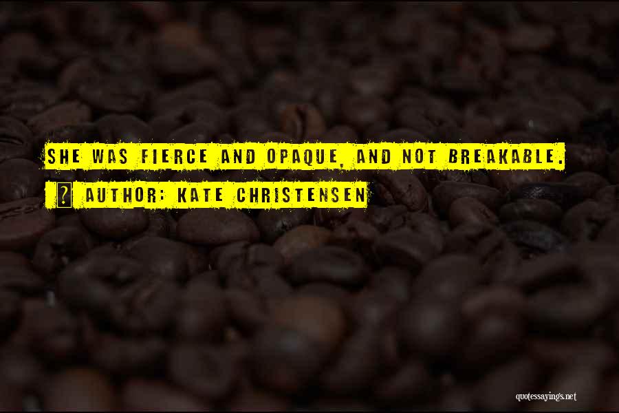 Kate Christensen Quotes: She Was Fierce And Opaque, And Not Breakable.