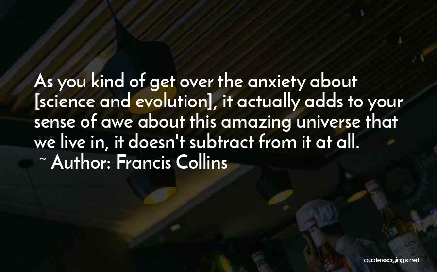 Francis Collins Quotes: As You Kind Of Get Over The Anxiety About [science And Evolution], It Actually Adds To Your Sense Of Awe