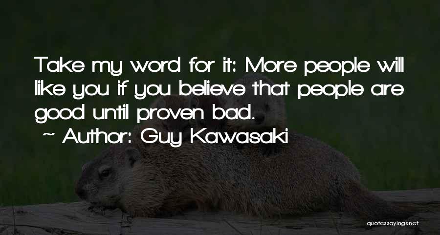 Guy Kawasaki Quotes: Take My Word For It: More People Will Like You If You Believe That People Are Good Until Proven Bad.