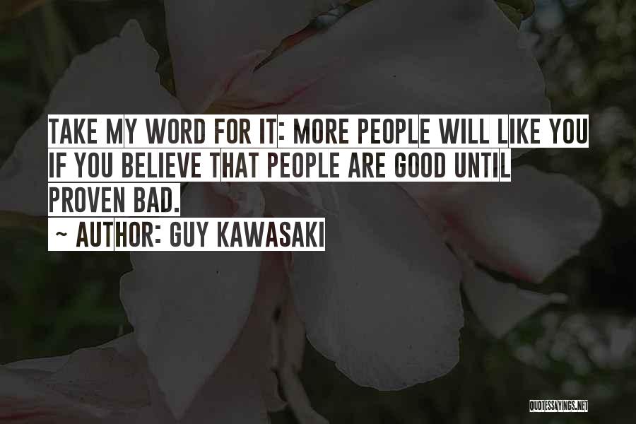 Guy Kawasaki Quotes: Take My Word For It: More People Will Like You If You Believe That People Are Good Until Proven Bad.