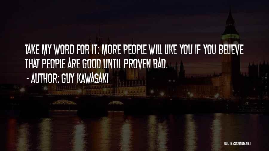 Guy Kawasaki Quotes: Take My Word For It: More People Will Like You If You Believe That People Are Good Until Proven Bad.
